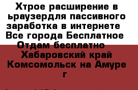 Хтрое расширение в ьраузердля пассивного заработка в интернете - Все города Бесплатное » Отдам бесплатно   . Хабаровский край,Комсомольск-на-Амуре г.